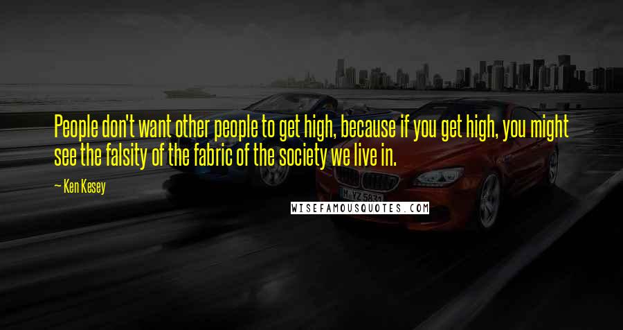 Ken Kesey Quotes: People don't want other people to get high, because if you get high, you might see the falsity of the fabric of the society we live in.