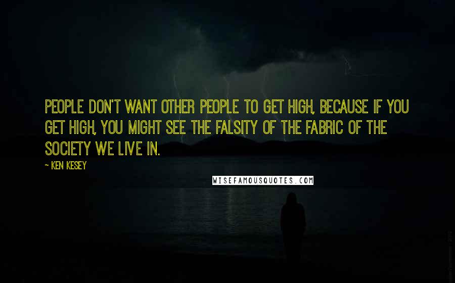 Ken Kesey Quotes: People don't want other people to get high, because if you get high, you might see the falsity of the fabric of the society we live in.