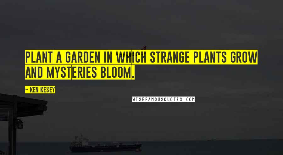 Ken Kesey Quotes: Plant a garden in which strange plants grow and mysteries bloom.