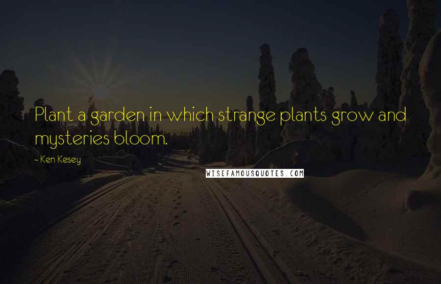 Ken Kesey Quotes: Plant a garden in which strange plants grow and mysteries bloom.