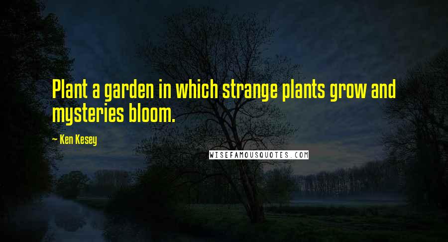 Ken Kesey Quotes: Plant a garden in which strange plants grow and mysteries bloom.