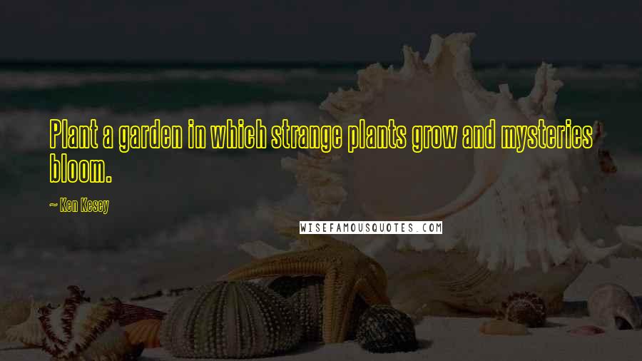 Ken Kesey Quotes: Plant a garden in which strange plants grow and mysteries bloom.