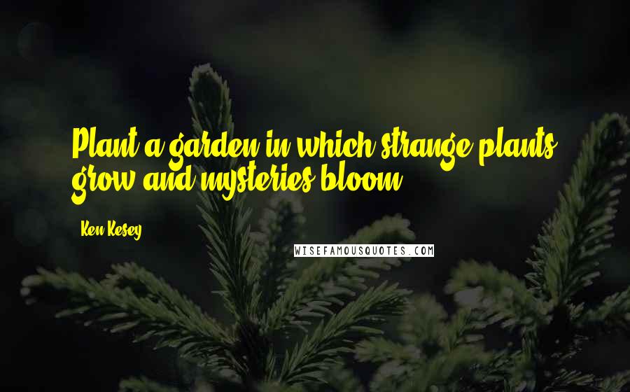 Ken Kesey Quotes: Plant a garden in which strange plants grow and mysteries bloom.