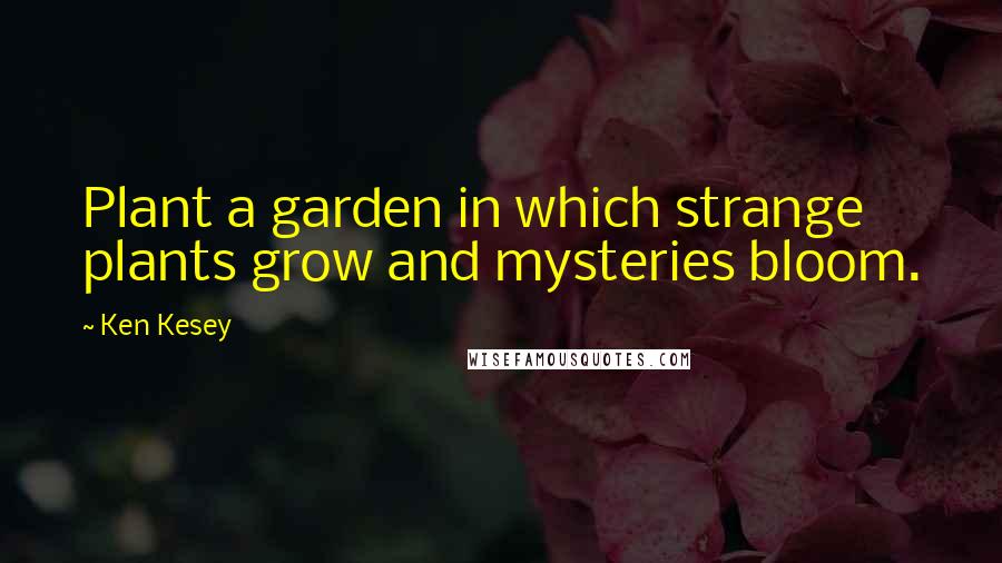 Ken Kesey Quotes: Plant a garden in which strange plants grow and mysteries bloom.