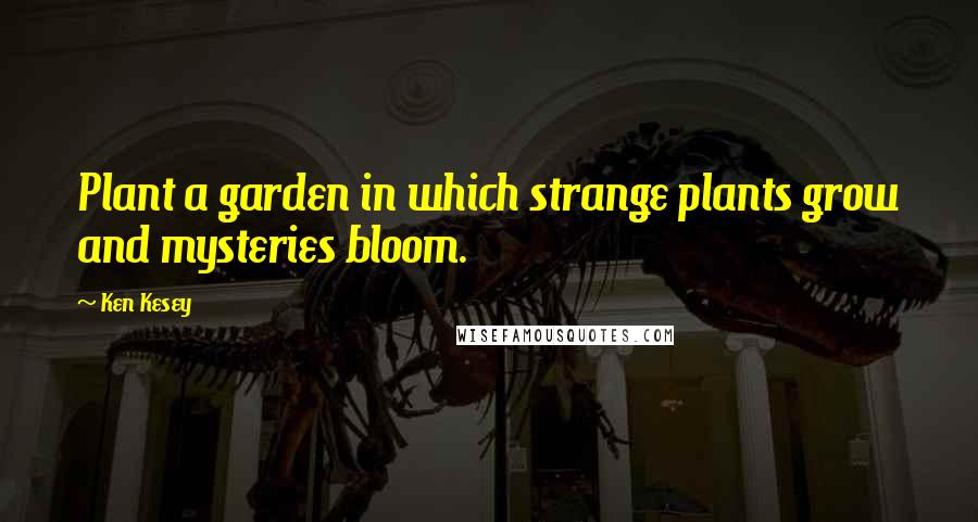 Ken Kesey Quotes: Plant a garden in which strange plants grow and mysteries bloom.