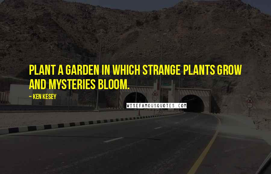Ken Kesey Quotes: Plant a garden in which strange plants grow and mysteries bloom.