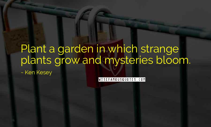 Ken Kesey Quotes: Plant a garden in which strange plants grow and mysteries bloom.
