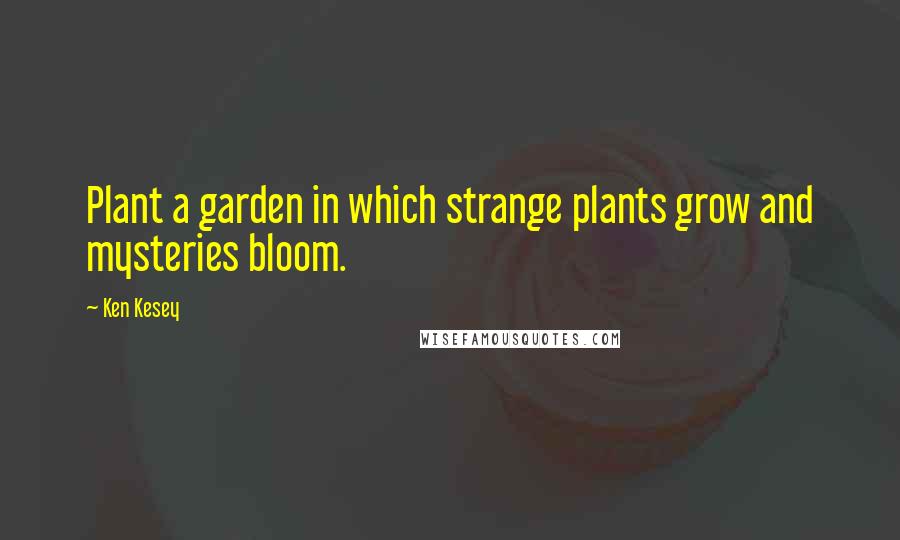 Ken Kesey Quotes: Plant a garden in which strange plants grow and mysteries bloom.