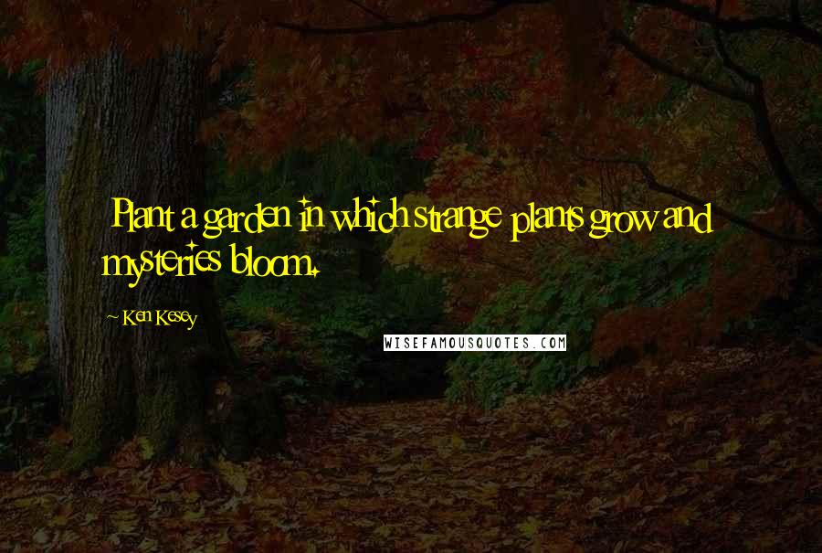 Ken Kesey Quotes: Plant a garden in which strange plants grow and mysteries bloom.