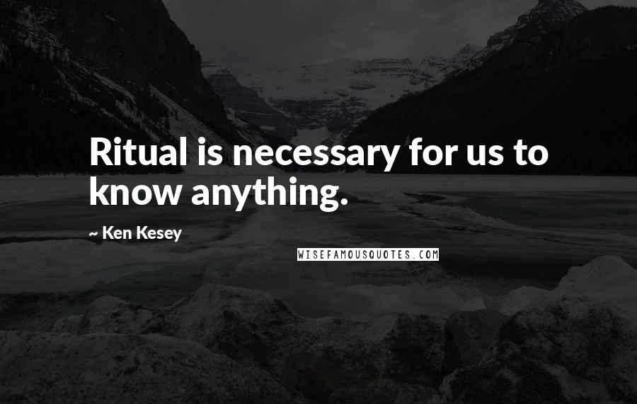 Ken Kesey Quotes: Ritual is necessary for us to know anything.