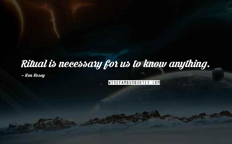 Ken Kesey Quotes: Ritual is necessary for us to know anything.