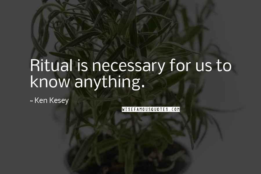 Ken Kesey Quotes: Ritual is necessary for us to know anything.