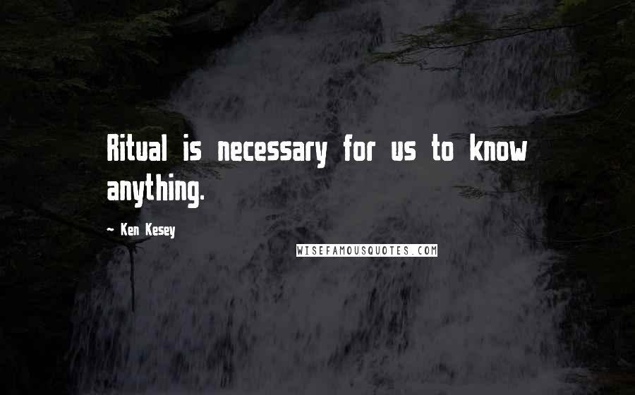 Ken Kesey Quotes: Ritual is necessary for us to know anything.