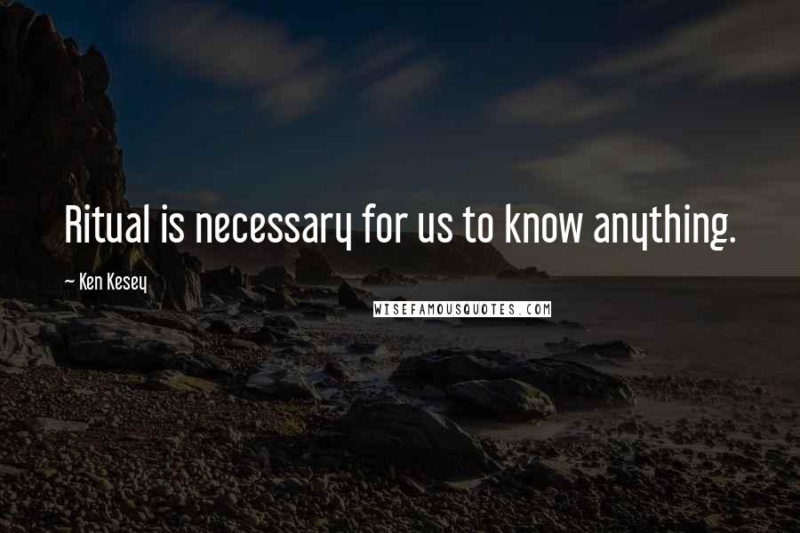 Ken Kesey Quotes: Ritual is necessary for us to know anything.