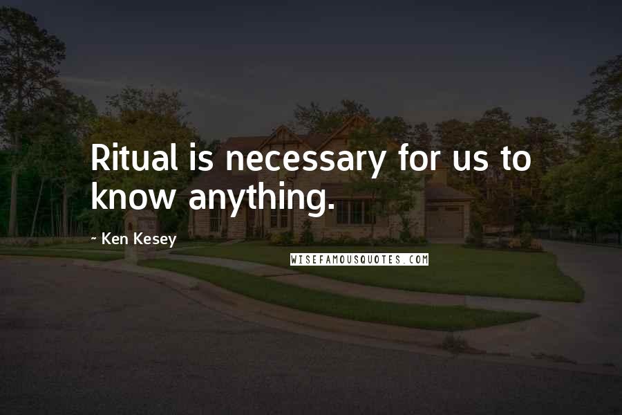 Ken Kesey Quotes: Ritual is necessary for us to know anything.