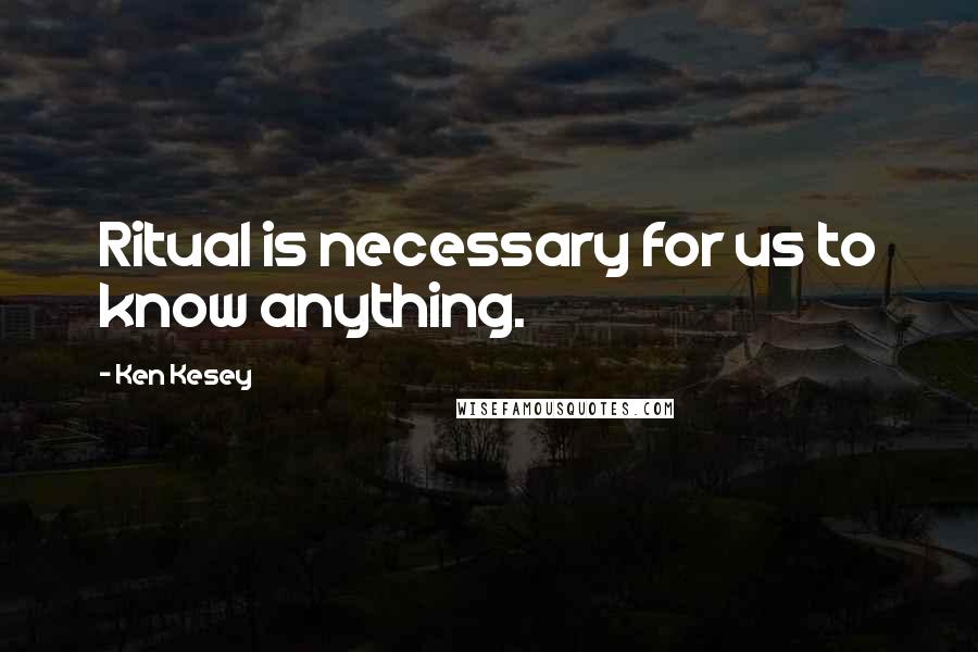 Ken Kesey Quotes: Ritual is necessary for us to know anything.