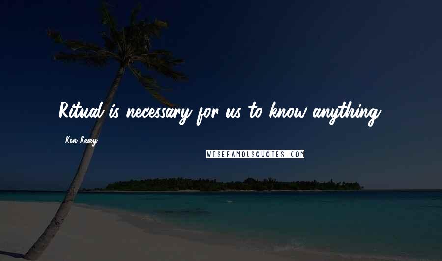 Ken Kesey Quotes: Ritual is necessary for us to know anything.