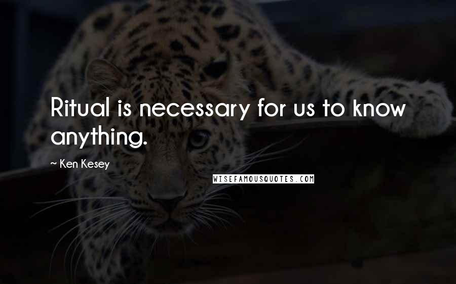 Ken Kesey Quotes: Ritual is necessary for us to know anything.