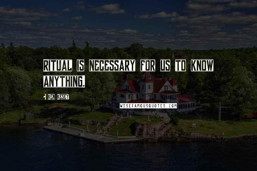 Ken Kesey Quotes: Ritual is necessary for us to know anything.