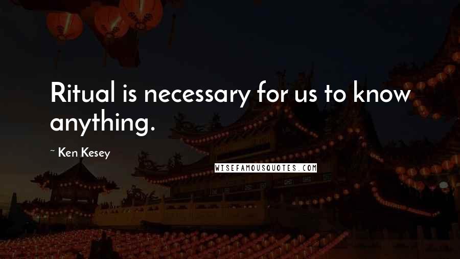 Ken Kesey Quotes: Ritual is necessary for us to know anything.