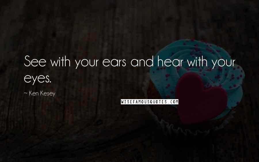 Ken Kesey Quotes: See with your ears and hear with your eyes.