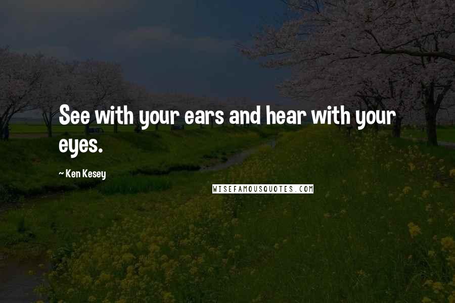 Ken Kesey Quotes: See with your ears and hear with your eyes.