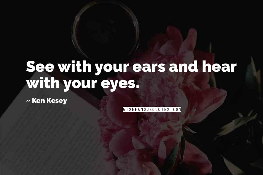 Ken Kesey Quotes: See with your ears and hear with your eyes.