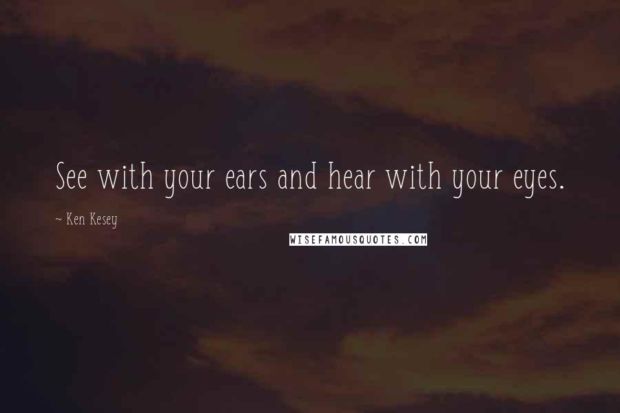 Ken Kesey Quotes: See with your ears and hear with your eyes.