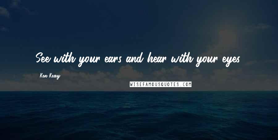 Ken Kesey Quotes: See with your ears and hear with your eyes.