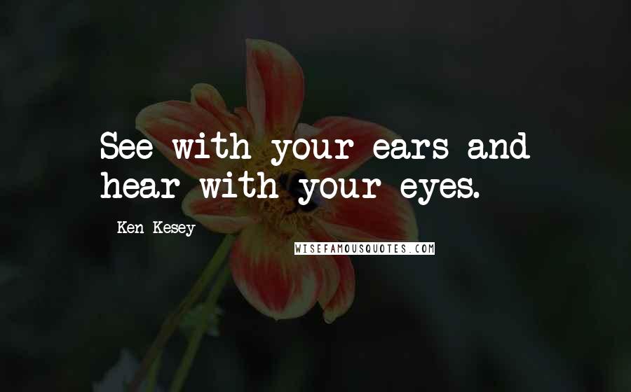 Ken Kesey Quotes: See with your ears and hear with your eyes.