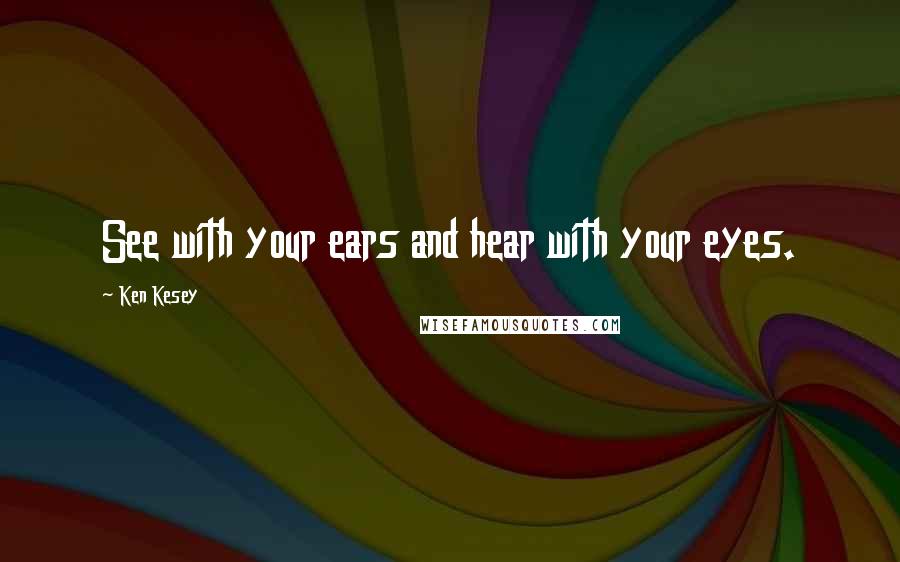 Ken Kesey Quotes: See with your ears and hear with your eyes.