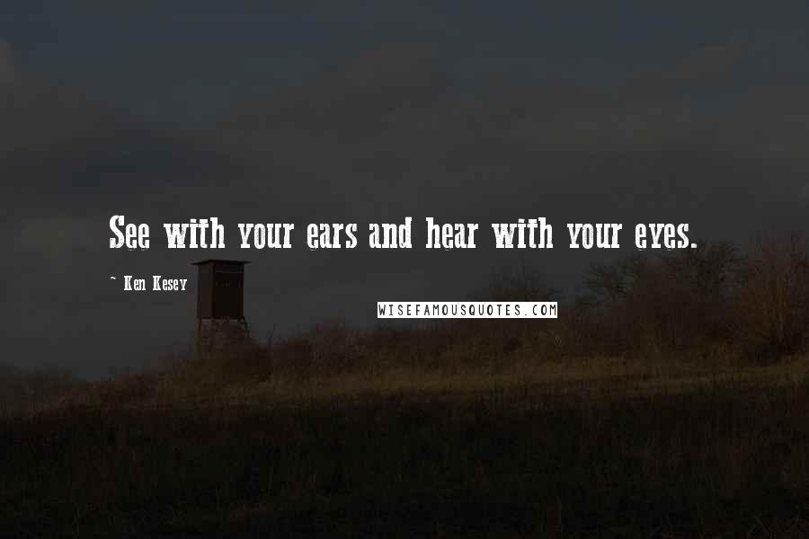 Ken Kesey Quotes: See with your ears and hear with your eyes.