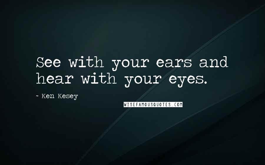 Ken Kesey Quotes: See with your ears and hear with your eyes.