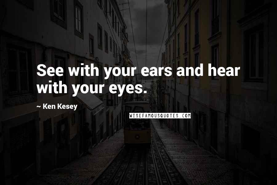 Ken Kesey Quotes: See with your ears and hear with your eyes.