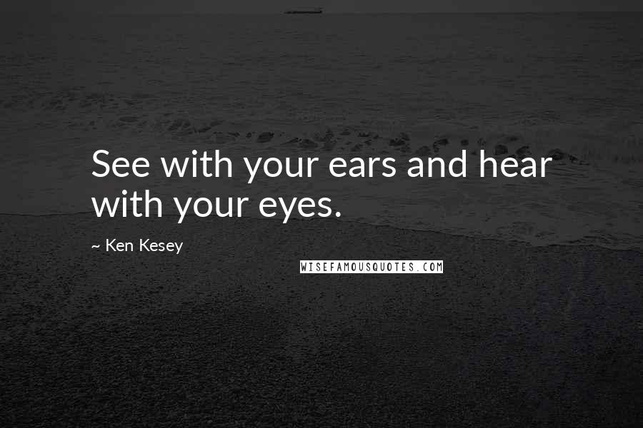 Ken Kesey Quotes: See with your ears and hear with your eyes.