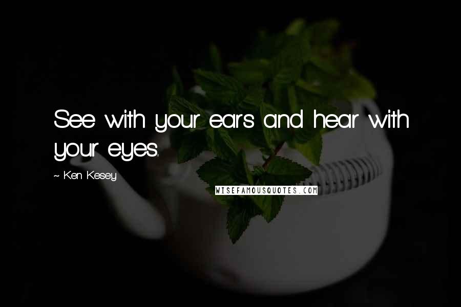 Ken Kesey Quotes: See with your ears and hear with your eyes.