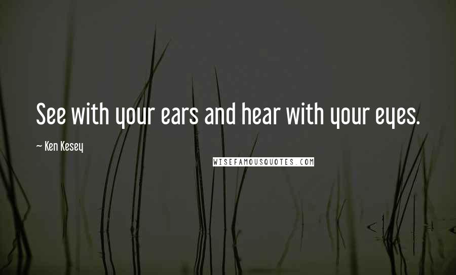 Ken Kesey Quotes: See with your ears and hear with your eyes.