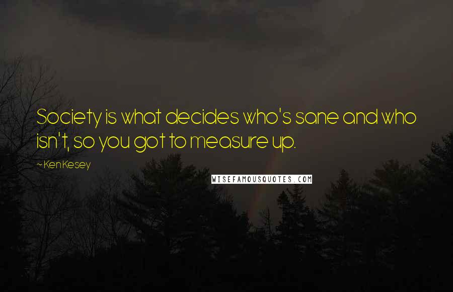 Ken Kesey Quotes: Society is what decides who's sane and who isn't, so you got to measure up.