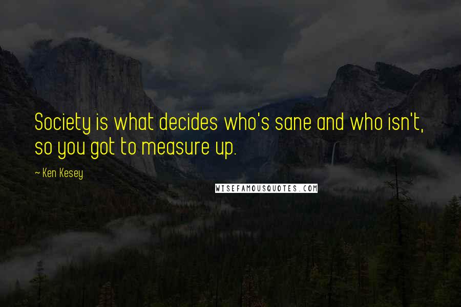 Ken Kesey Quotes: Society is what decides who's sane and who isn't, so you got to measure up.