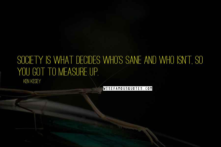 Ken Kesey Quotes: Society is what decides who's sane and who isn't, so you got to measure up.