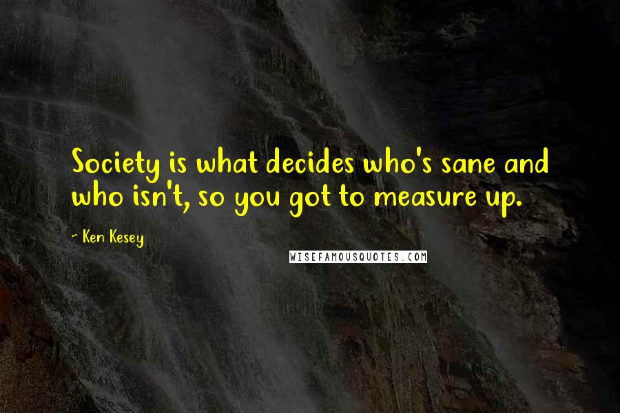 Ken Kesey Quotes: Society is what decides who's sane and who isn't, so you got to measure up.