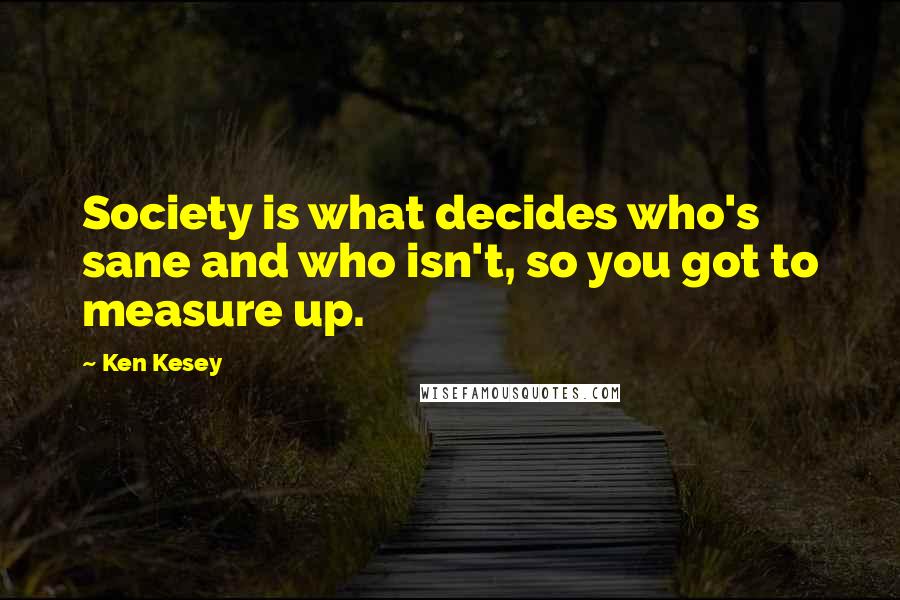 Ken Kesey Quotes: Society is what decides who's sane and who isn't, so you got to measure up.