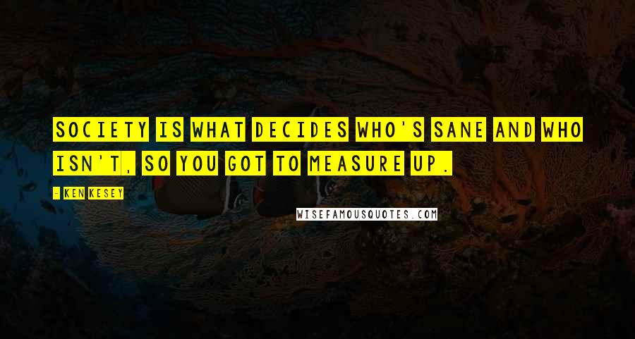 Ken Kesey Quotes: Society is what decides who's sane and who isn't, so you got to measure up.