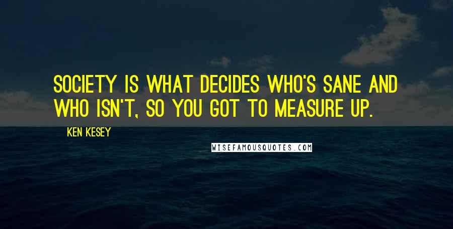 Ken Kesey Quotes: Society is what decides who's sane and who isn't, so you got to measure up.