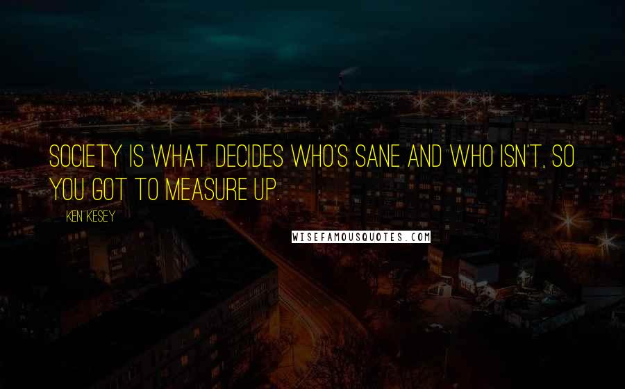 Ken Kesey Quotes: Society is what decides who's sane and who isn't, so you got to measure up.