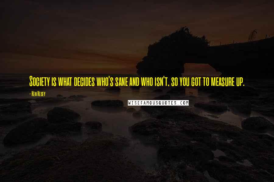 Ken Kesey Quotes: Society is what decides who's sane and who isn't, so you got to measure up.