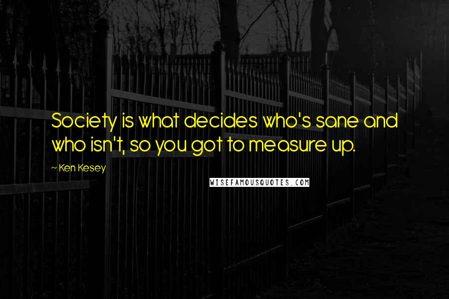 Ken Kesey Quotes: Society is what decides who's sane and who isn't, so you got to measure up.