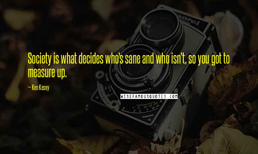 Ken Kesey Quotes: Society is what decides who's sane and who isn't, so you got to measure up.