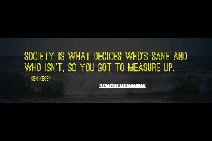 Ken Kesey Quotes: Society is what decides who's sane and who isn't, so you got to measure up.