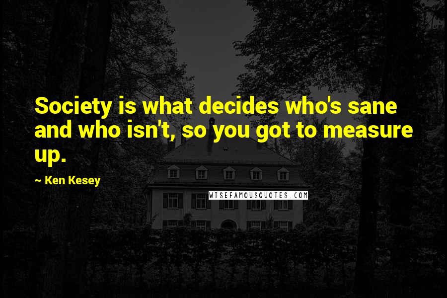 Ken Kesey Quotes: Society is what decides who's sane and who isn't, so you got to measure up.